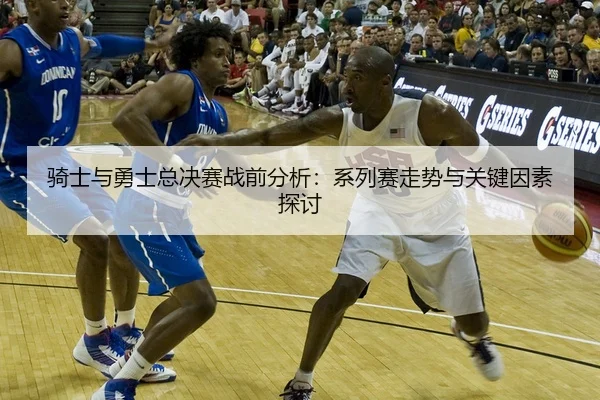 骑士与勇士总决赛战前分析：系列赛走势与关键因素探讨